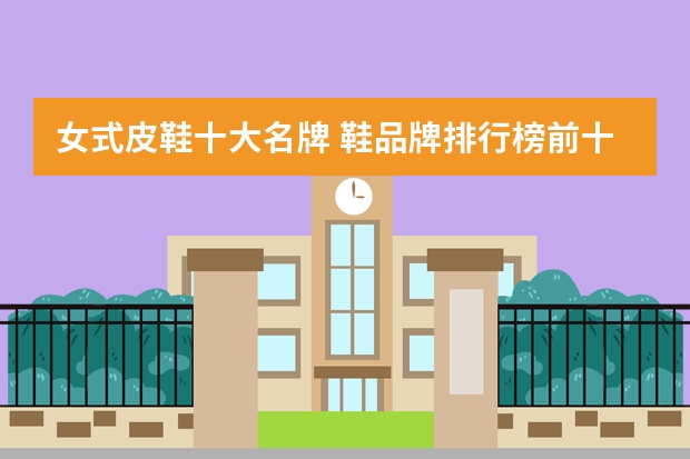 女式皮鞋十大名牌 鞋品牌排行榜前十名
