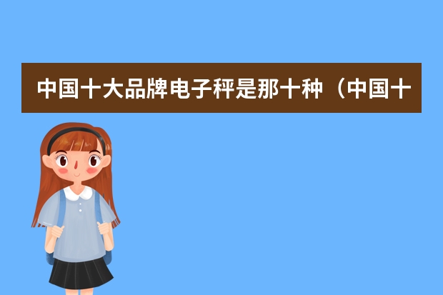 中国十大品牌电子秤是那十种（中国十大品牌电子秤是那十种？）
