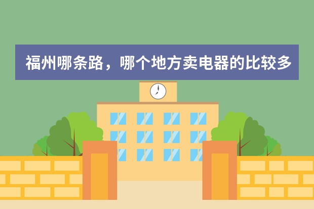 福州哪条路，哪个地方卖电器的比较多。