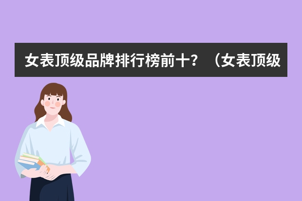 女表顶级品牌排行榜前十？（女表顶级品牌排行榜前十？）