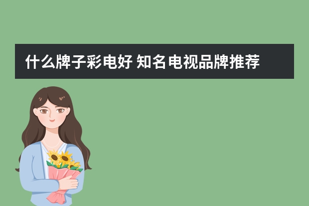 什么牌子彩电好 知名电视品牌推荐