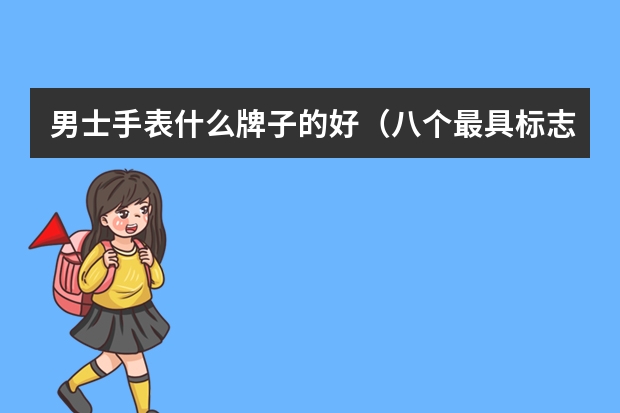男士手表什么牌子的好（八个最具标志性的男士手表品牌）