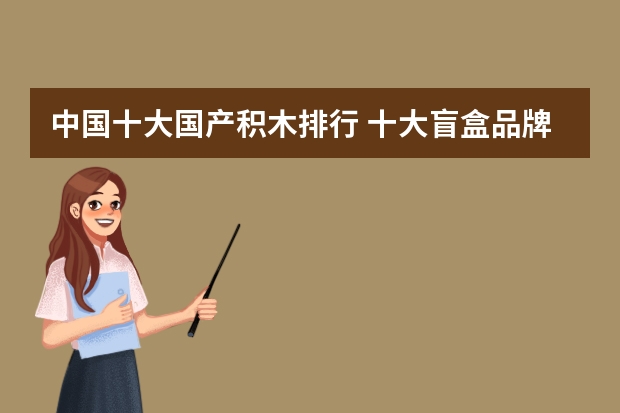 中国十大国产积木排行 十大盲盒品牌排行榜
