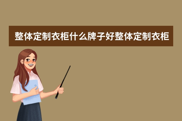 整体定制衣柜什么牌子好整体定制衣柜十大名牌排行