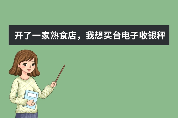 开了一家熟食店，我想买台电子收银秤，去哪儿买，买什么牌子的好