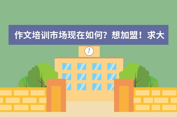 作文培训市场现在如何？想加盟！求大神解答！