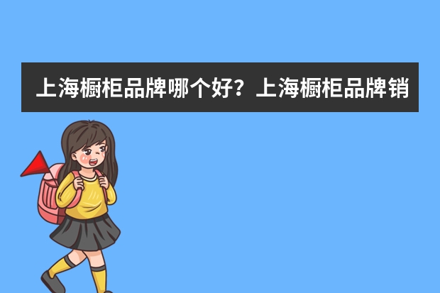 上海橱柜品牌哪个好？上海橱柜品牌销量排行