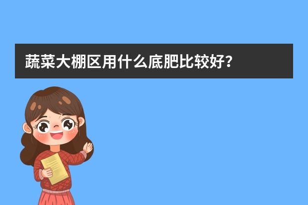 蔬菜大棚区用什么底肥比较好？