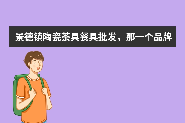 景德镇陶瓷茶具餐具批发，那一个品牌比较实惠和美观？要有文化内涵的 景德镇顶级茶具品牌？景德镇茶具的历史？