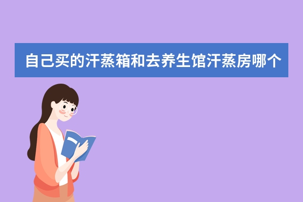 自己买的汗蒸箱和去养生馆汗蒸房哪个好点？自己买的汗蒸箱 有去汗蒸房效果吗？