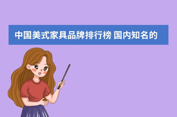中国美式家具品牌排行榜 国内知名的十大美式家具品牌