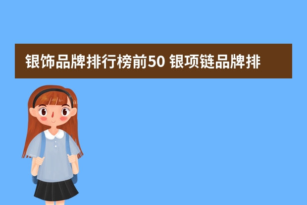 银饰品牌排行榜前50 银项链品牌排行榜前十名