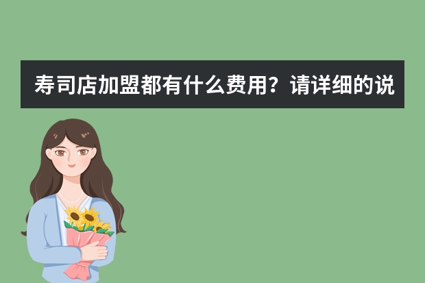 寿司店加盟都有什么费用？请详细的说明，谢谢？