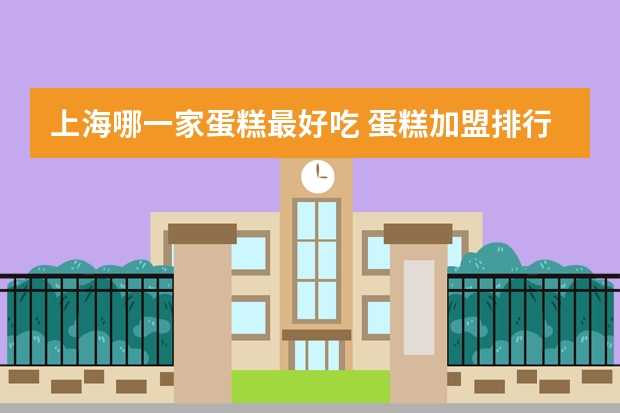 上海哪一家蛋糕最好吃 蛋糕加盟排行榜(蛋糕加盟排名)