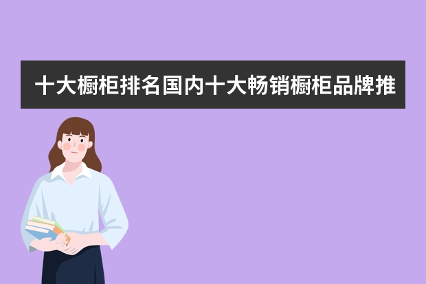 十大橱柜排名国内十大畅销橱柜品牌推荐（橱柜十大品牌排名）