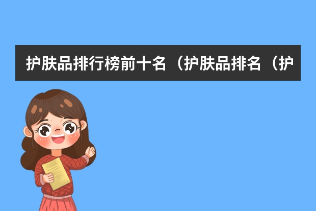 护肤品排行榜前十名(护肤品排名(护肤品排名品牌))