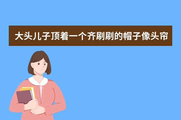 大头儿子顶着一个齐刷刷的帽子像头帘对吗?