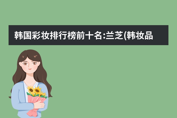 韩国彩妆排行榜前十名:兰芝(韩妆品牌前十名)(最好的化妆品排行榜)