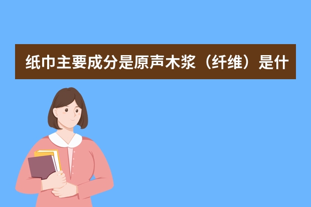 纸巾主要成分是原声木浆（纤维）是什么意思？
