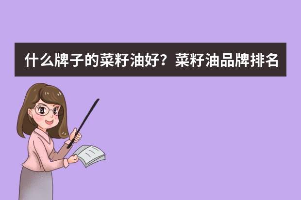 什么牌子的菜籽油好？菜籽油品牌排名前十都是哪些？