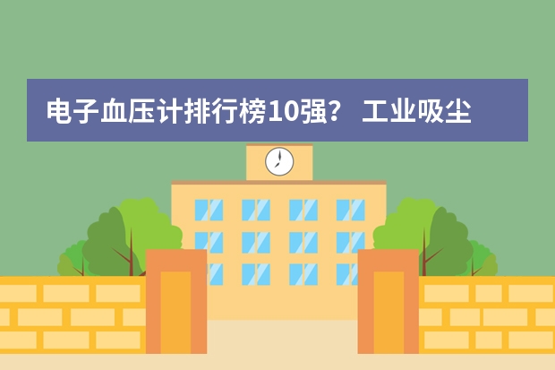 电子血压计排行榜10强？ 工业吸尘器品牌排行榜前十名