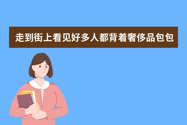 走到街上看见好多人都背着奢侈品包包，都那么有钱吗并且都是正品吗？