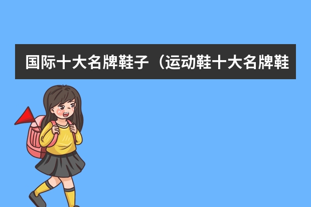 国际十大名牌鞋子（运动鞋十大名牌鞋子排名榜）