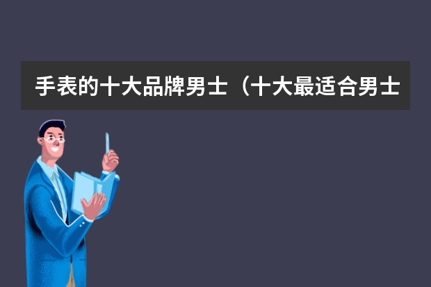 手表的十大品牌男士（十大最适合男士的手表品牌，成为榜首的竟然是?）