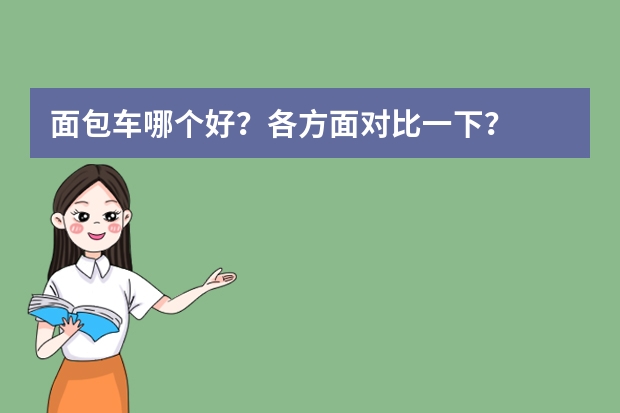 面包车哪个好？各方面对比一下？