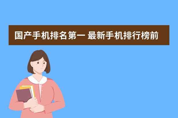 国产手机排名第一 最新手机排行榜前十名