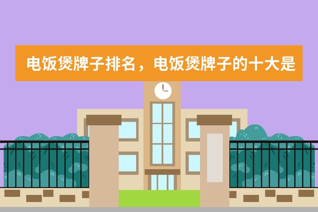 电饭煲牌子排名，电饭煲牌子的十大是哪些？