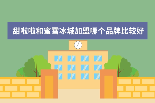 甜啦啦和蜜雪冰城加盟哪个品牌比较好