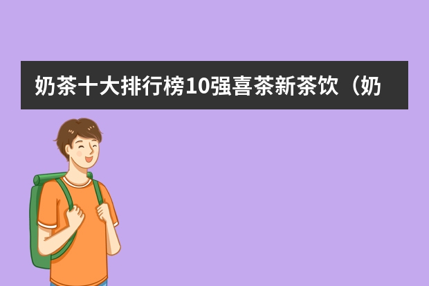 奶茶十大排行榜10强喜茶新茶饮（奶茶十大排行榜是怎样的？）