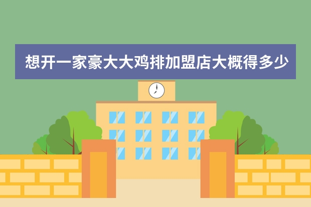 想开一家豪大大鸡排加盟店大概得多少钱