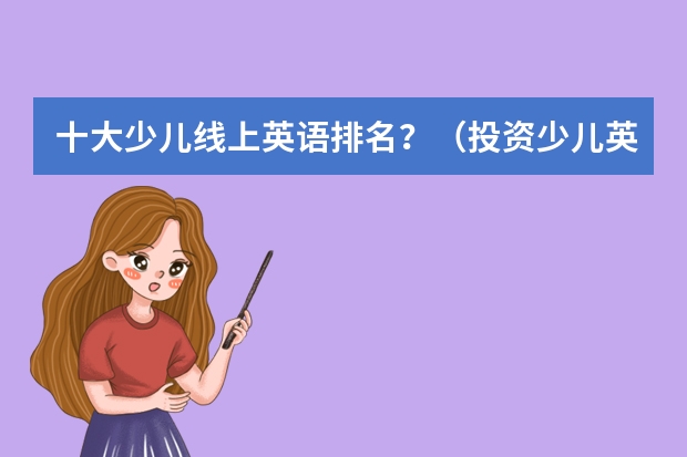 十大少儿线上英语排名？（投资少儿英语加盟教育品牌机构哪家比较好？）