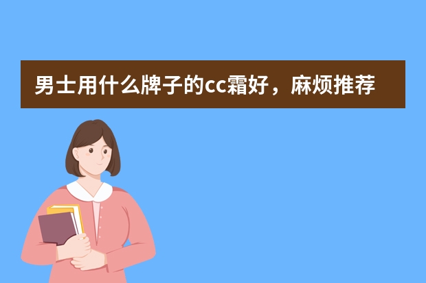 男士用什么牌子的cc霜好，麻烦推荐一下。 顺便问下，经常用cc霜，会让皮肤变差吗？