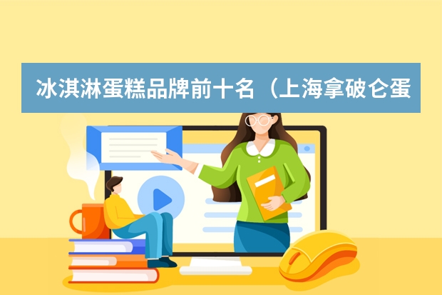 冰淇淋蛋糕品牌前十名（上海拿破仑蛋糕排名）