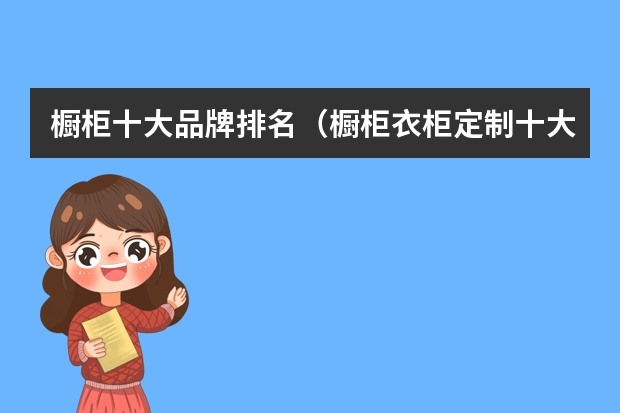 橱柜十大品牌排名(橱柜衣柜定制十大名牌排名) 全屋定制十大品牌