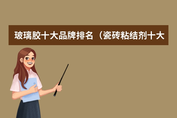 玻璃胶十大品牌排名（瓷砖粘结剂十大品牌的排行榜？）