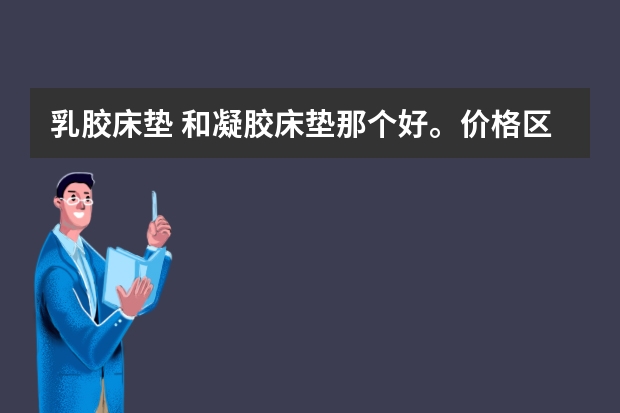 乳胶床垫 和凝胶床垫那个好。价格区别大吗？