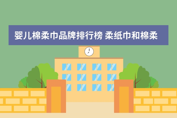 婴儿棉柔巾品牌排行榜 柔纸巾和棉柔巾的区别,婴儿棉柔纸巾10大品牌