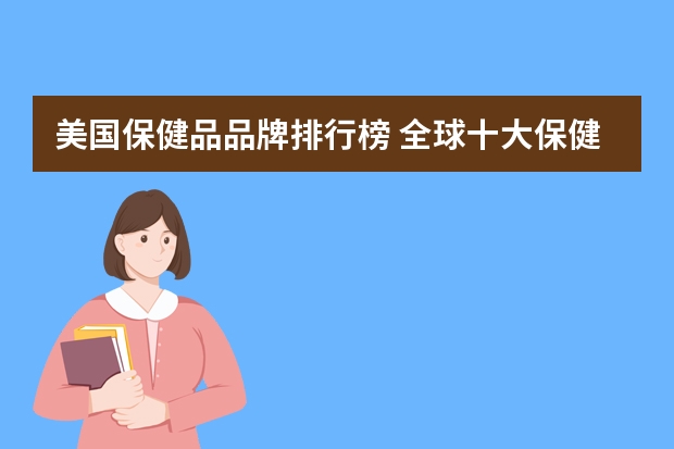 美国保健品品牌排行榜 全球十大保健品品牌排行榜(全球保健品排名第一的是什么牌子)