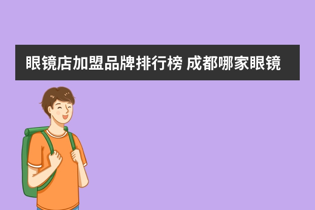 眼镜店加盟品牌排行榜 成都哪家眼镜店比较好？推荐几个？