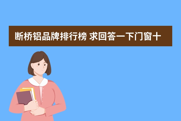 断桥铝品牌排行榜 求回答一下门窗十 大品牌排 行榜