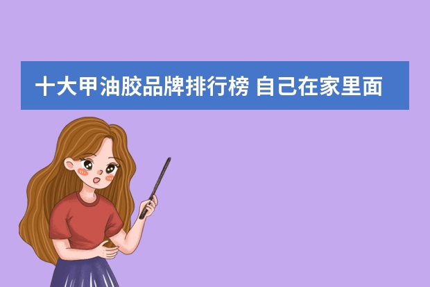 十大甲油胶品牌排行榜 自己在家里面做美甲，选择哪个牌子的甲油胶比较好？