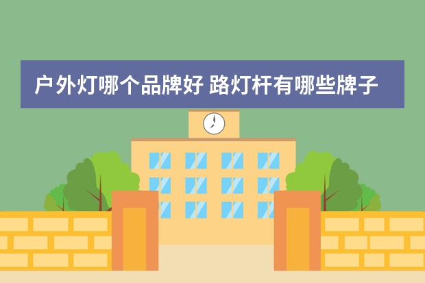 户外灯哪个品牌好 路灯杆有哪些牌子