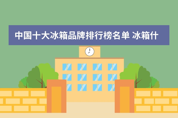 中国十大冰箱品牌排行榜名单 冰箱什么品牌最好 前十名