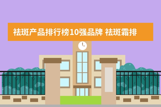 祛斑产品排行榜10强品牌 祛斑霜排行榜10强有哪些