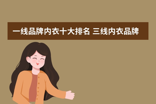 一线品牌内衣十大排名 三线内衣品牌排行榜,性价比高的三线内衣品牌有哪些(三线内衣品牌排行榜)