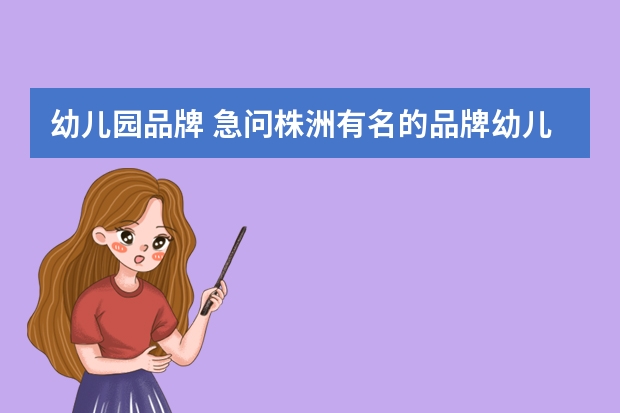 幼儿园品牌 急问株洲有名的品牌幼儿园和超市有哪些